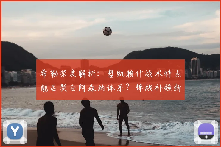 希勒深度解析：哲凯赖什战术特点能否契合阿森纳体系？锋线补强新思路