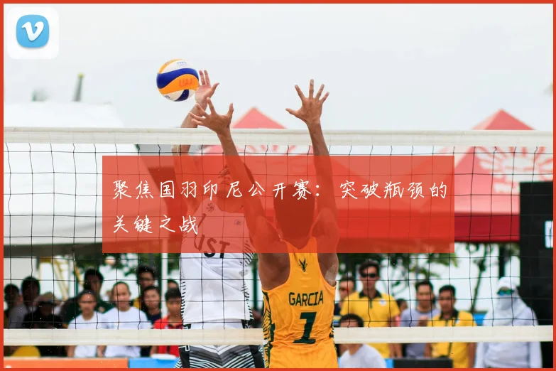 聚焦国羽印尼公开赛：突破瓶颈的关键之战