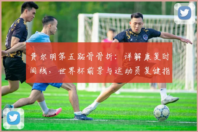 费尔明第五跖骨骨折：详解康复时间线，世界杯前景与运动员复健指南