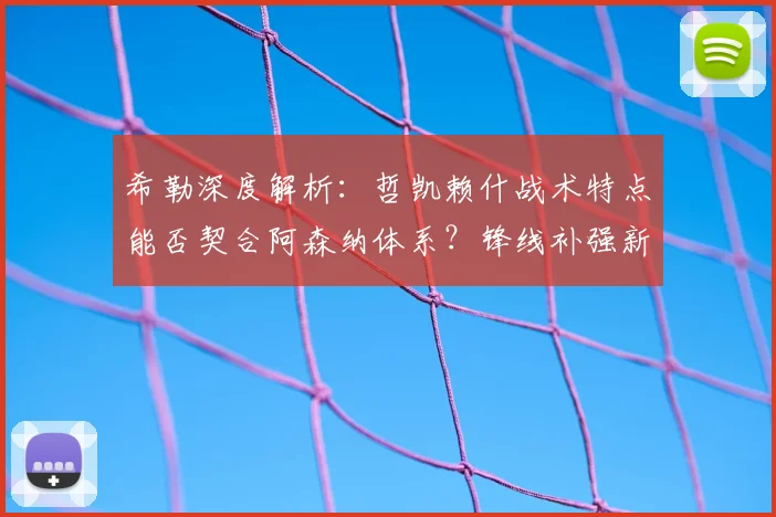 希勒深度解析：哲凯赖什战术特点能否契合阿森纳体系？锋线补强新思路