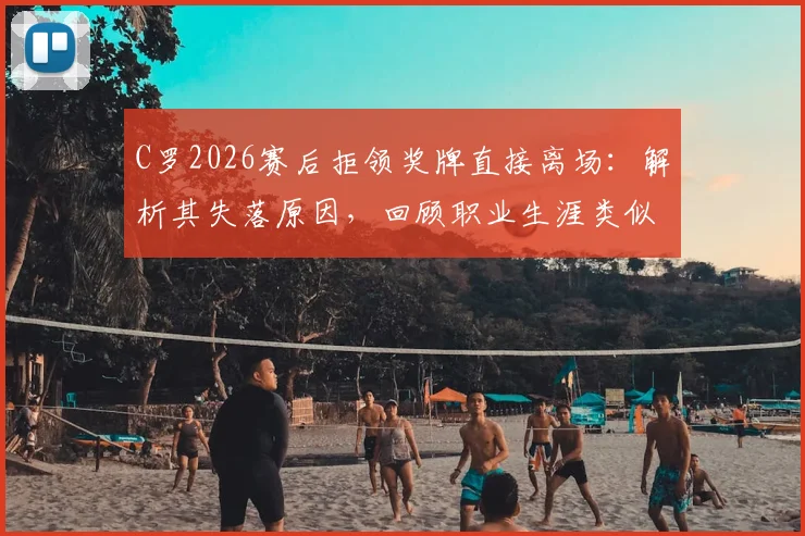 C罗2026赛后拒领奖牌直接离场：解析其失落原因，回顾职业生涯类似争议时刻与球迷两极反应