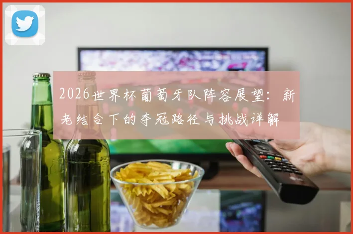 2026世界杯葡萄牙队阵容展望：新老结合下的夺冠路径与挑战详解