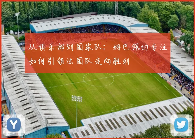 从俱乐部到国家队：姆巴佩的专注如何引领法国队走向胜利