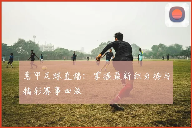 意甲足球直播：掌握最新积分榜与精彩赛事回放