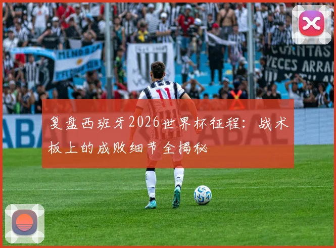 复盘西班牙2026世界杯征程：战术板上的成败细节全揭秘