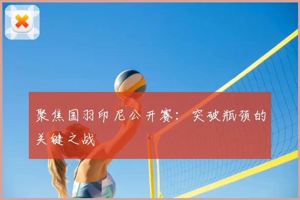 聚焦国羽印尼公开赛:突破瓶颈的关键之战