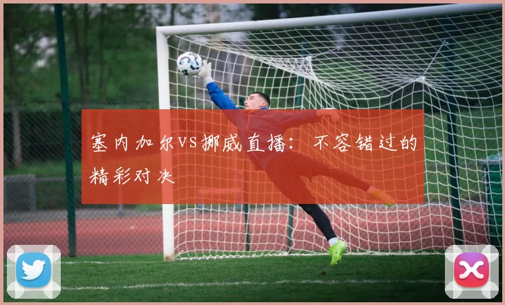 塞内加尔vs挪威直播：不容错过的精彩对决