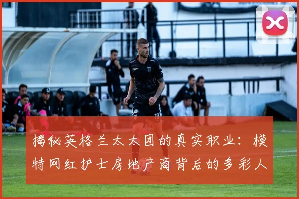揭秘英格兰太太团的真实职业：模特网红护士房地产商背后的多彩人生
