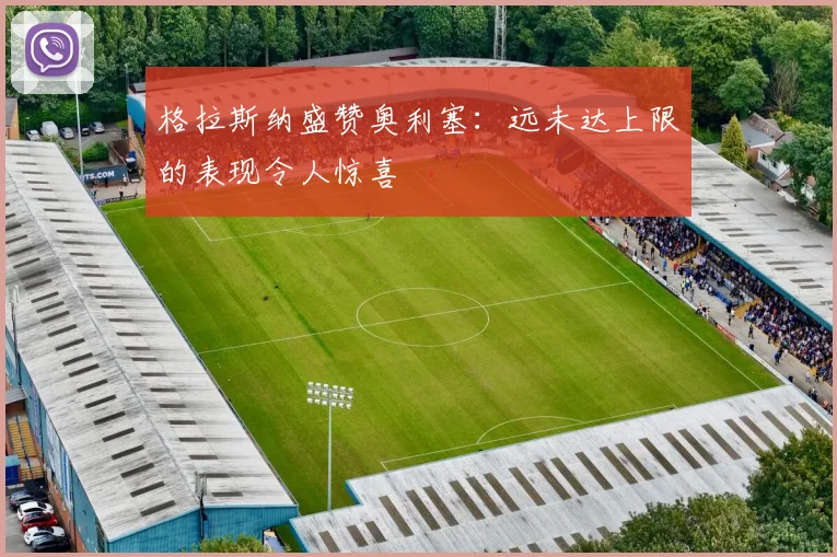 格拉斯纳盛赞奥利塞：远未达上限的表现令人惊喜