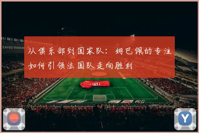 从俱乐部到国家队：姆巴佩的专注如何引领法国队走向胜利