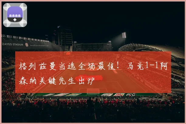 格列兹曼当选全场最佳！马竞1-1阿森纳关键先生出炉