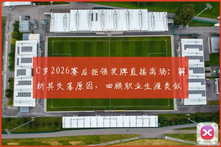 C罗2026赛后拒领奖牌直接离场：解析其失落原因，回顾职业生涯类似争议时刻与球迷两极反应