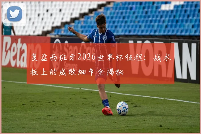 复盘西班牙2026世界杯征程：战术板上的成败细节全揭秘
