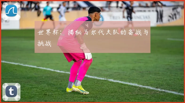 世界杯：揭秘马尔代夫队的备战与挑战