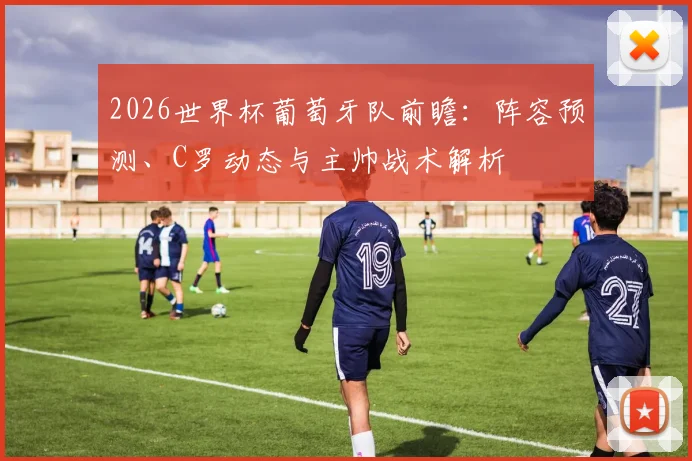 2026世界杯葡萄牙队前瞻：阵容预测、C罗动态与主帅战术解析