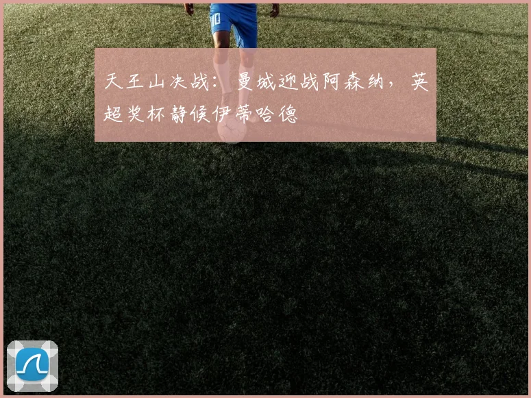 天王山决战：曼城迎战阿森纳，英超奖杯静候伊蒂哈德