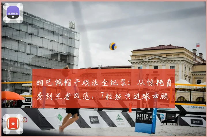 姆巴佩帽子戏法全纪录：从惊艳首秀到王者风范，7粒经典进球回顾